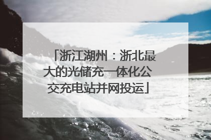 浙江湖州：浙北最大的光储充一体化公交充电站并网投运