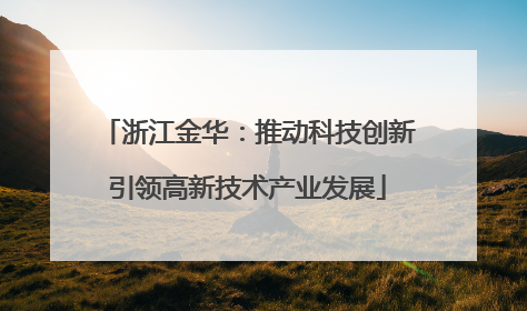浙江金华：推动科技创新引领高新技术产业发展
