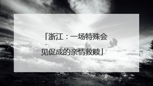 浙江：一场特殊会见促成的亲情救赎