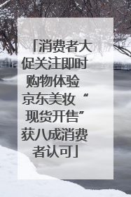 消费者大促关注即时购物体验 京东美妆“现货开售”获八成消费者认可
