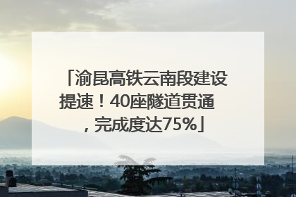 渝昆高铁云南段建设提速！40座隧道贯通，完成度达75%