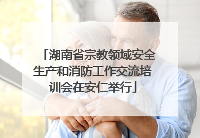 湖南省宗教领域安全生产和消防工作交流培训会在安仁举行