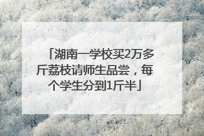湖南一学校买2万多斤荔枝请师生品尝，每个学生分到1斤半