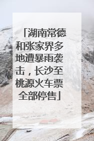 湖南常德和张家界多地遭暴雨袭击，长沙至桃源火车票全部停售