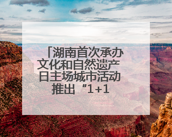 湖南首次承办文化和自然遗产日主场城市活动 推出“1+13”盛宴