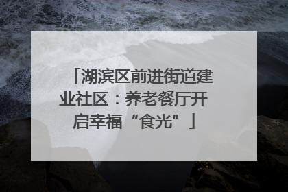湖滨区前进街道建业社区：养老餐厅开启幸福“食光”