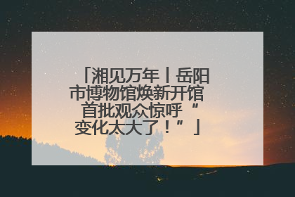 湘见万年丨岳阳市博物馆焕新开馆 首批观众惊呼“变化太大了！”