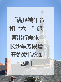 满足端午节和“六一”旅客出行需求 长沙车务段增开始发临客12趟