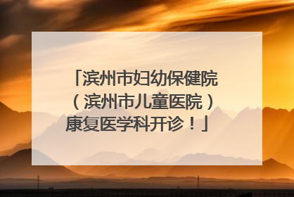 滨州市妇幼保健院（滨州市儿童医院）康复医学科开诊！