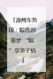 漳州车务段：粽香润童梦 “粽”享亲子情