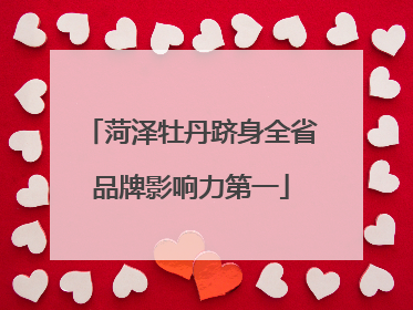 菏泽牡丹跻身全省品牌影响力第一