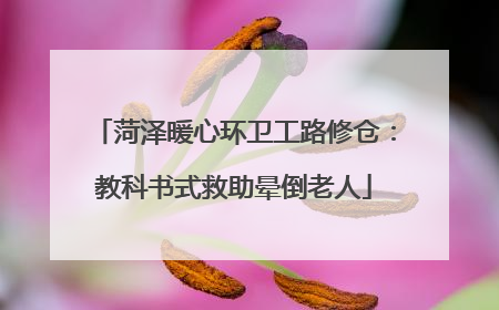 菏泽暖心环卫工路修仓：教科书式救助晕倒老人