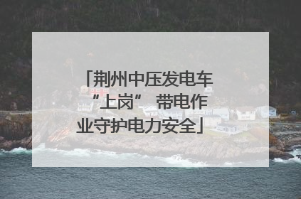 荆州中压发电车“上岗” 带电作业守护电力安全
