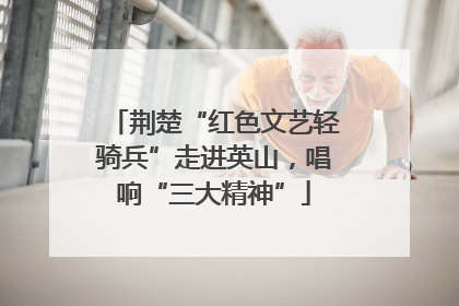 荆楚“红色文艺轻骑兵”走进英山，唱响“三大精神”