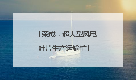 荣成：超大型风电叶片生产运输忙