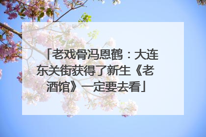 老戏骨冯恩鹤：大连东关街获得了新生《老酒馆》一定要去看