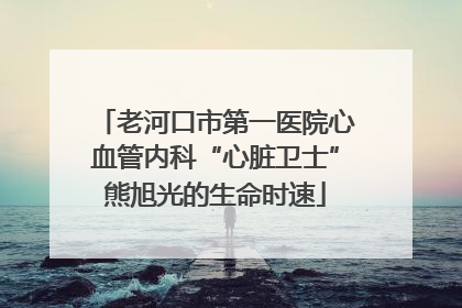 老河口市第一医院心血管内科“心脏卫士”熊旭光的生命时速