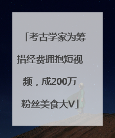 考古学家为筹措经费拥抱短视频，成200万粉丝美食大V