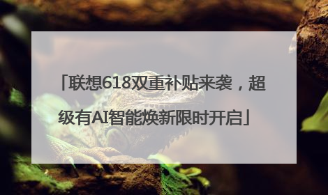 联想618双重补贴来袭，超级有AI智能焕新限时开启