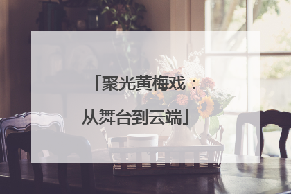 聚光黄梅戏：从舞台到云端