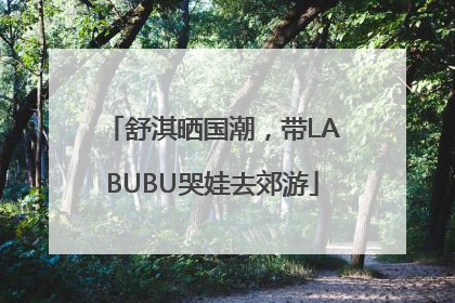 舒淇晒国潮，带LABUBU哭娃去郊游