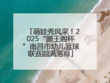 萌娃秀风采！2025“滕王阁杯”南昌市幼儿篮球联赛圆满落幕