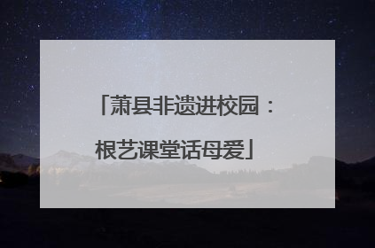萧县非遗进校园：根艺课堂话母爱