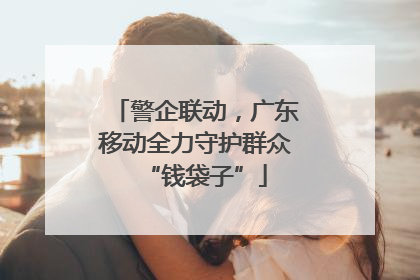 警企联动，广东移动全力守护群众“钱袋子”