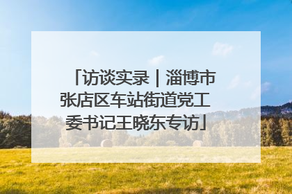 访谈实录｜淄博市张店区车站街道党工委书记王晓东专访