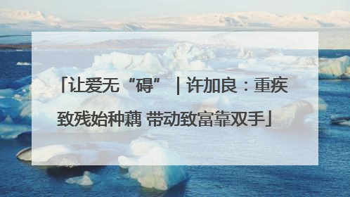 让爱无“碍”｜许加良：重疾致残始种藕 带动致富靠双手