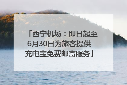 西宁机场：即日起至6月30日为旅客提供充电宝免费邮寄服务
