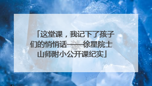 这堂课，我记下了孩子们的悄悄话——徐星院士山师附小公开课纪实