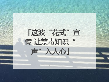 这波“花式”宣传 让禁毒知识“声”入人心