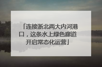 连接浙北两大内河港口，这条水上绿色廊道开启常态化运营