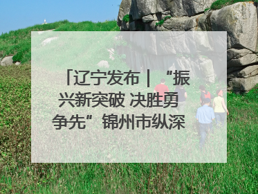 辽宁发布｜“振兴新突破 决胜勇争先”锦州市纵深推进区域中心城市建设 打造高质量发展新增长极