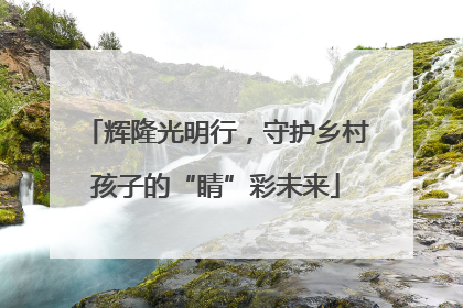 辉隆光明行，守护乡村孩子的“睛”彩未来