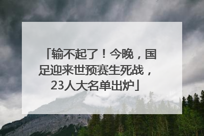 输不起了！今晚，国足迎来世预赛生死战，23人大名单出炉