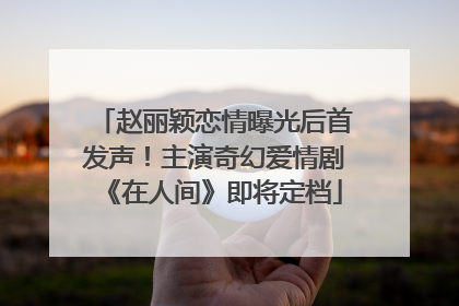 赵丽颖恋情曝光后首发声！主演奇幻爱情剧《在人间》即将定档