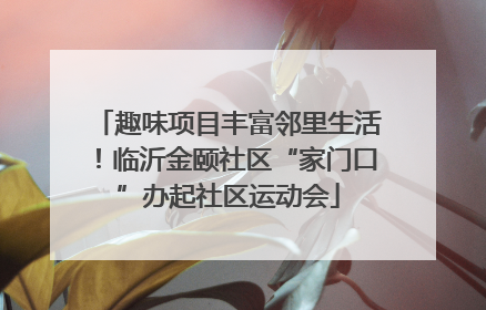 趣味项目丰富邻里生活！临沂金颐社区“家门口”办起社区运动会