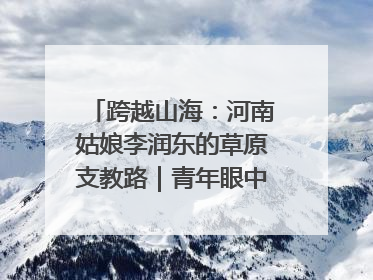 跨越山海：河南姑娘李润东的草原支教路｜青年眼中的西部情缘