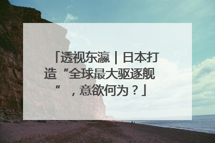 透视东瀛｜日本打造“全球最大驱逐舰”，意欲何为？