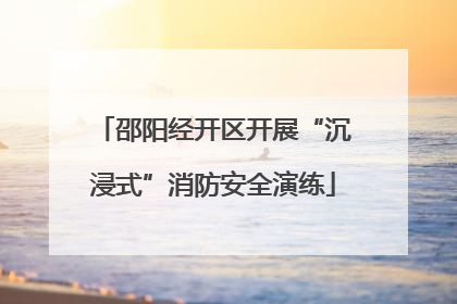 邵阳经开区开展“沉浸式”消防安全演练