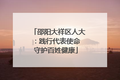 邵阳大祥区人大：践行代表使命 守护百姓健康