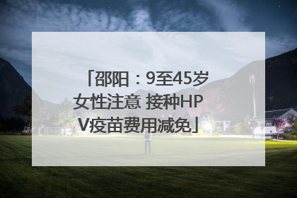 邵阳：9至45岁女性注意 接种HPV疫苗费用减免