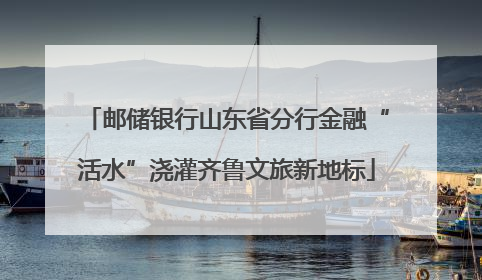 邮储银行山东省分行金融“活水”浇灌齐鲁文旅新地标