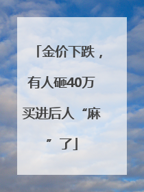 金价下跌，有人砸40万买进后人“麻”了