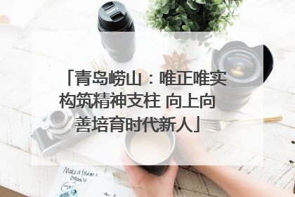 青岛崂山：唯正唯实构筑精神支柱 向上向善培育时代新人