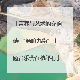 青春与艺术的交响诗 “畅响九街”主题音乐会在杭举行