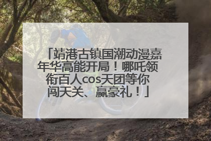 靖港古镇国潮动漫嘉年华高能开局！哪吒领衔百人cos天团等你闯天关、赢豪礼！