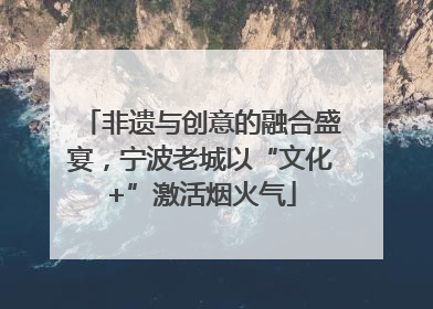 非遗与创意的融合盛宴，宁波老城以“文化+”激活烟火气